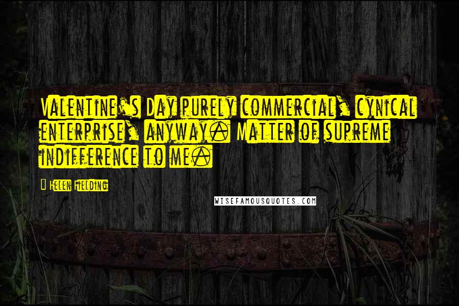 Helen Fielding Quotes: Valentine's Day purely commercial, cynical enterprise, anyway. Matter of supreme indifference to me.