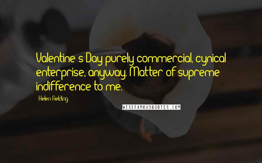 Helen Fielding Quotes: Valentine's Day purely commercial, cynical enterprise, anyway. Matter of supreme indifference to me.
