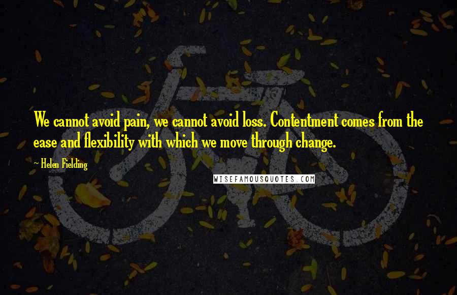 Helen Fielding Quotes: We cannot avoid pain, we cannot avoid loss. Contentment comes from the ease and flexibility with which we move through change.