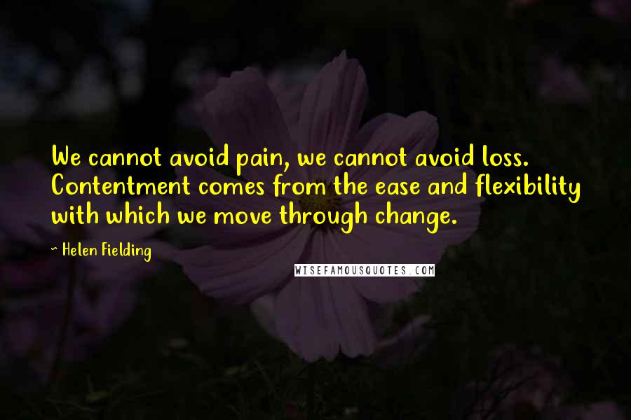 Helen Fielding Quotes: We cannot avoid pain, we cannot avoid loss. Contentment comes from the ease and flexibility with which we move through change.