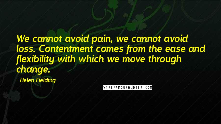 Helen Fielding Quotes: We cannot avoid pain, we cannot avoid loss. Contentment comes from the ease and flexibility with which we move through change.