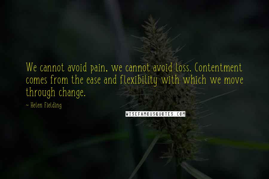 Helen Fielding Quotes: We cannot avoid pain, we cannot avoid loss. Contentment comes from the ease and flexibility with which we move through change.