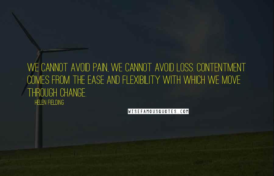 Helen Fielding Quotes: We cannot avoid pain, we cannot avoid loss. Contentment comes from the ease and flexibility with which we move through change.