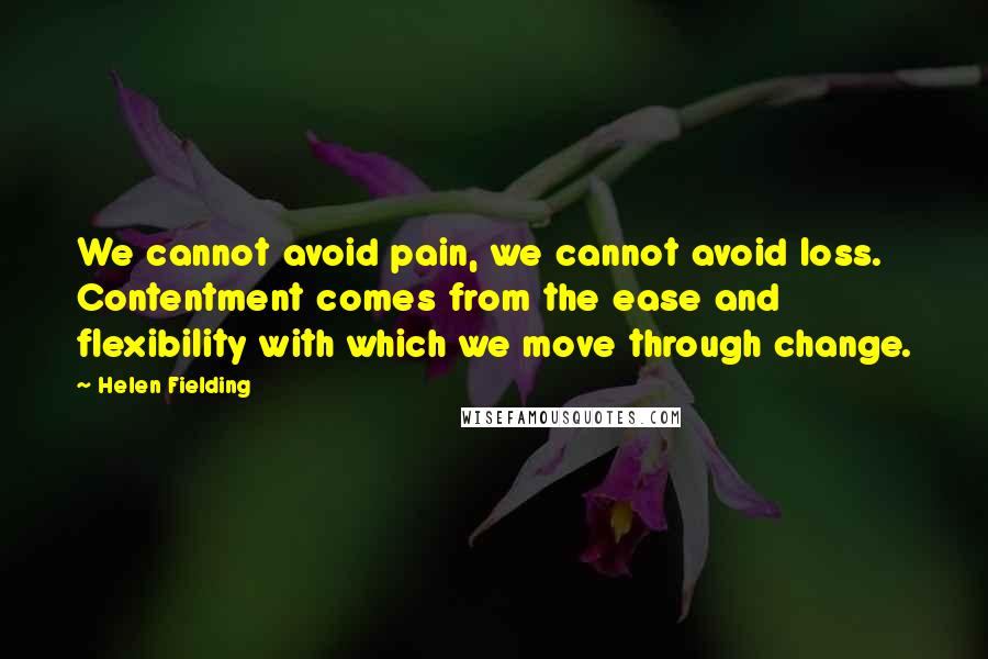 Helen Fielding Quotes: We cannot avoid pain, we cannot avoid loss. Contentment comes from the ease and flexibility with which we move through change.