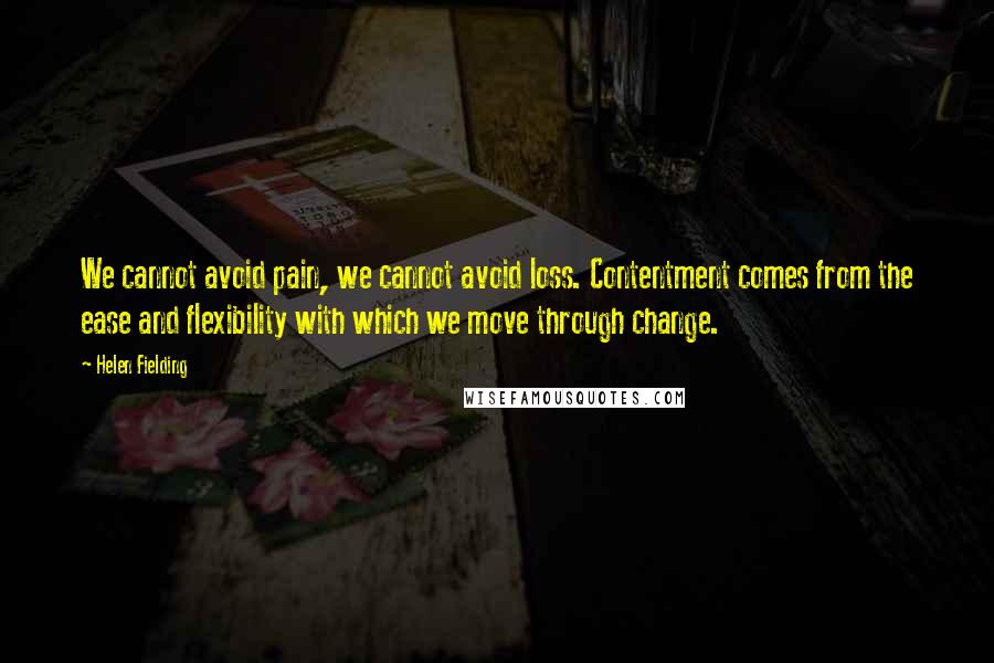 Helen Fielding Quotes: We cannot avoid pain, we cannot avoid loss. Contentment comes from the ease and flexibility with which we move through change.