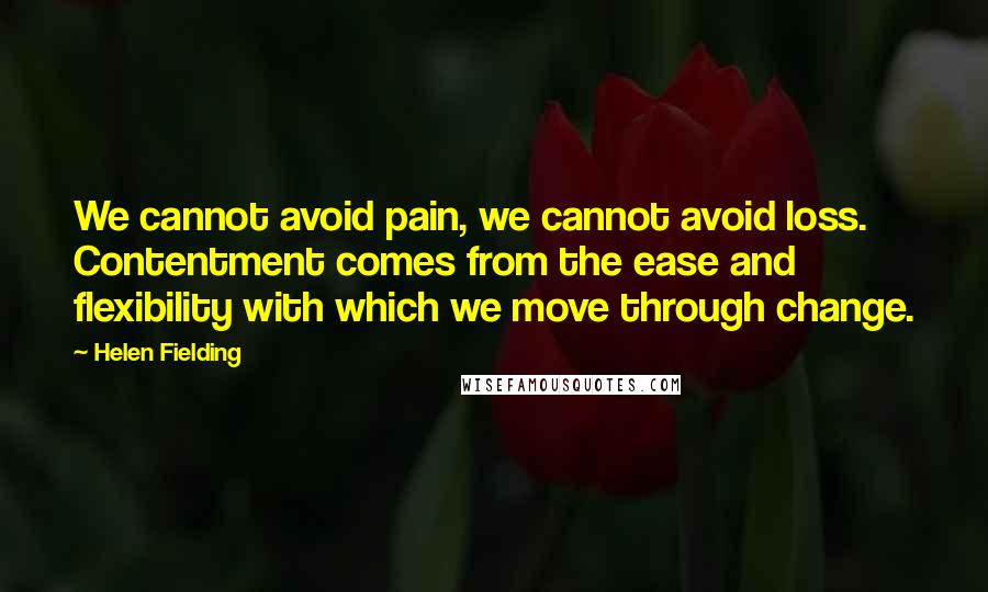 Helen Fielding Quotes: We cannot avoid pain, we cannot avoid loss. Contentment comes from the ease and flexibility with which we move through change.