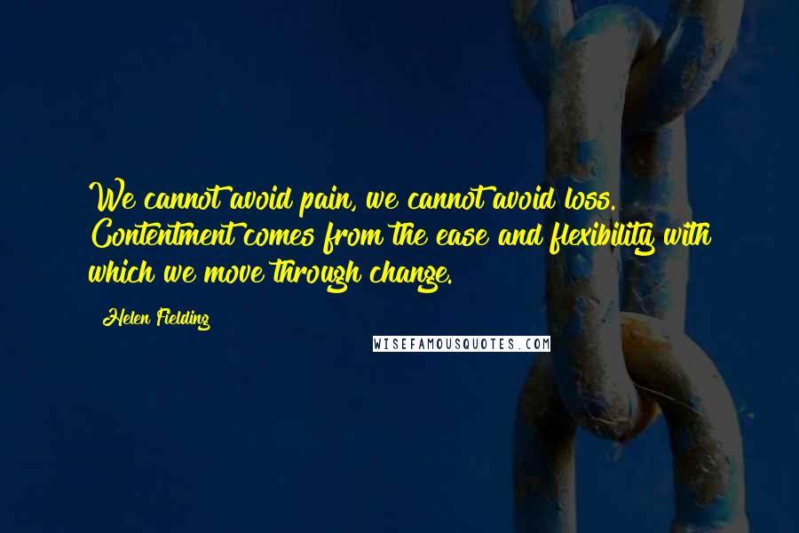 Helen Fielding Quotes: We cannot avoid pain, we cannot avoid loss. Contentment comes from the ease and flexibility with which we move through change.