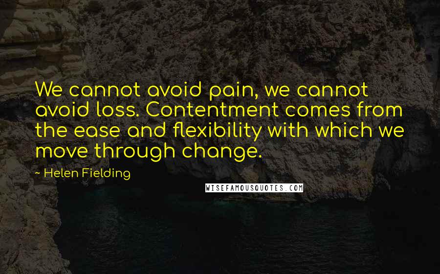 Helen Fielding Quotes: We cannot avoid pain, we cannot avoid loss. Contentment comes from the ease and flexibility with which we move through change.