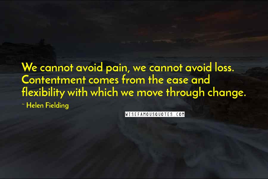 Helen Fielding Quotes: We cannot avoid pain, we cannot avoid loss. Contentment comes from the ease and flexibility with which we move through change.