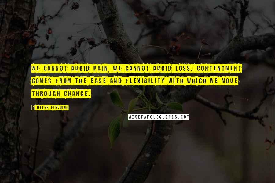 Helen Fielding Quotes: We cannot avoid pain, we cannot avoid loss. Contentment comes from the ease and flexibility with which we move through change.