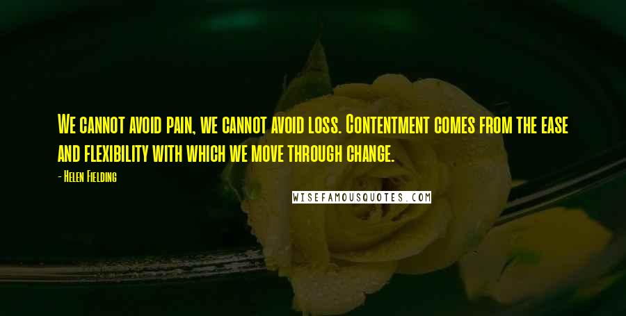 Helen Fielding Quotes: We cannot avoid pain, we cannot avoid loss. Contentment comes from the ease and flexibility with which we move through change.