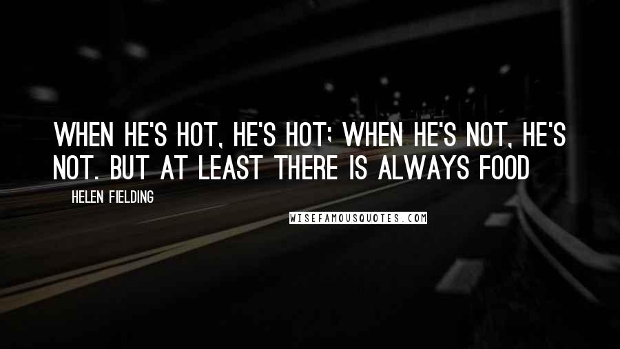 Helen Fielding Quotes: When he's hot, he's hot; when he's not, he's not. But at least there is always food