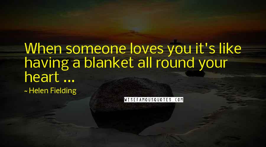 Helen Fielding Quotes: When someone loves you it's like having a blanket all round your heart ...