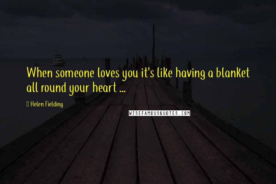 Helen Fielding Quotes: When someone loves you it's like having a blanket all round your heart ...