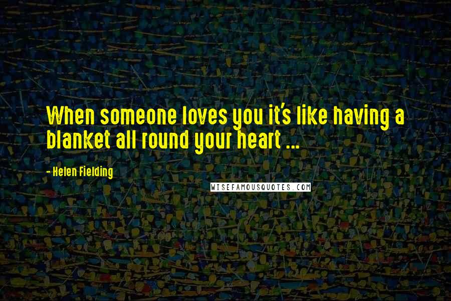 Helen Fielding Quotes: When someone loves you it's like having a blanket all round your heart ...