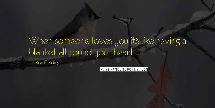 Helen Fielding Quotes: When someone loves you it's like having a blanket all round your heart ...