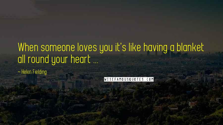 Helen Fielding Quotes: When someone loves you it's like having a blanket all round your heart ...