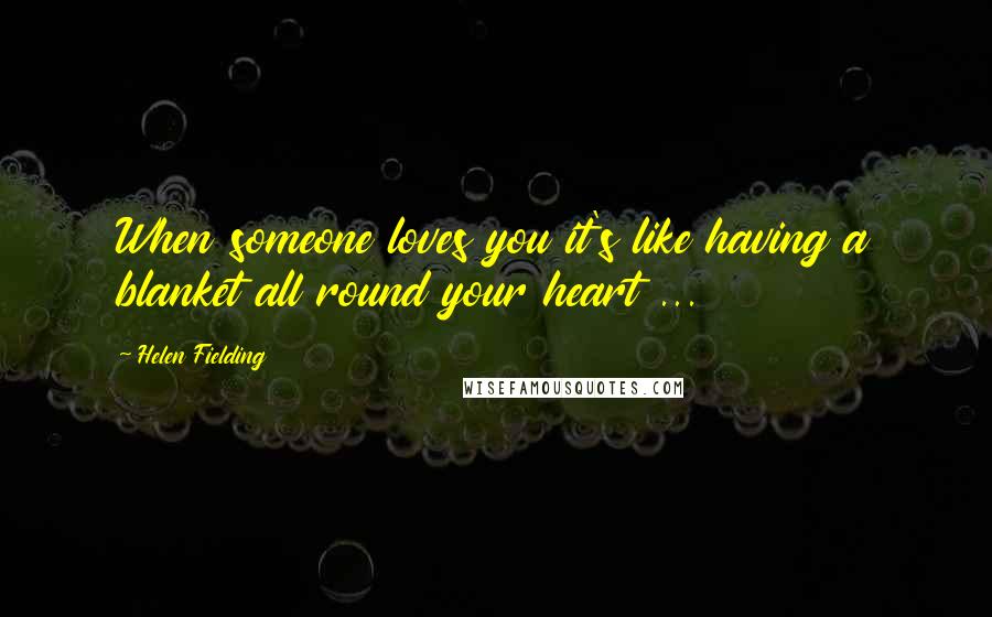 Helen Fielding Quotes: When someone loves you it's like having a blanket all round your heart ...