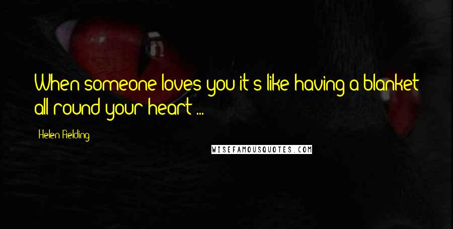 Helen Fielding Quotes: When someone loves you it's like having a blanket all round your heart ...