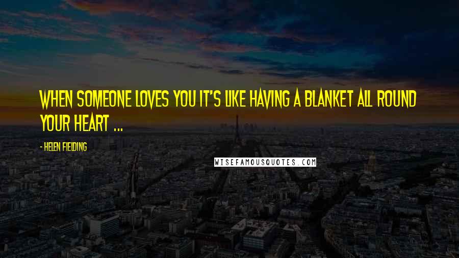 Helen Fielding Quotes: When someone loves you it's like having a blanket all round your heart ...