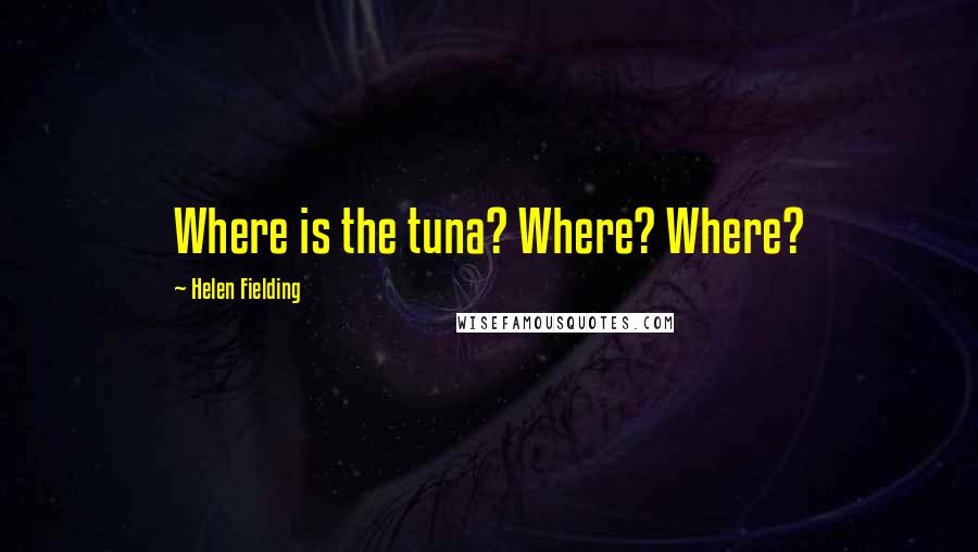 Helen Fielding Quotes: Where is the tuna? Where? Where?