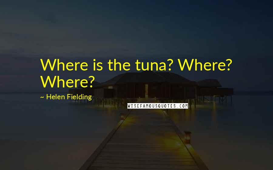 Helen Fielding Quotes: Where is the tuna? Where? Where?