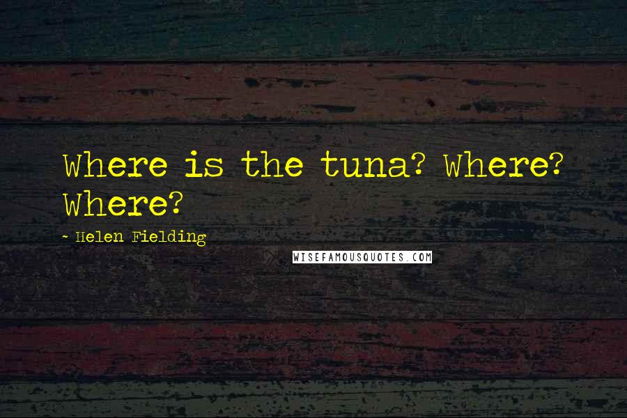 Helen Fielding Quotes: Where is the tuna? Where? Where?