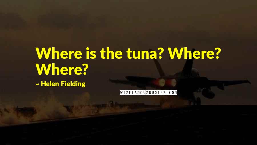 Helen Fielding Quotes: Where is the tuna? Where? Where?