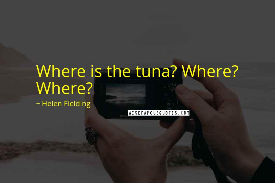 Helen Fielding Quotes: Where is the tuna? Where? Where?