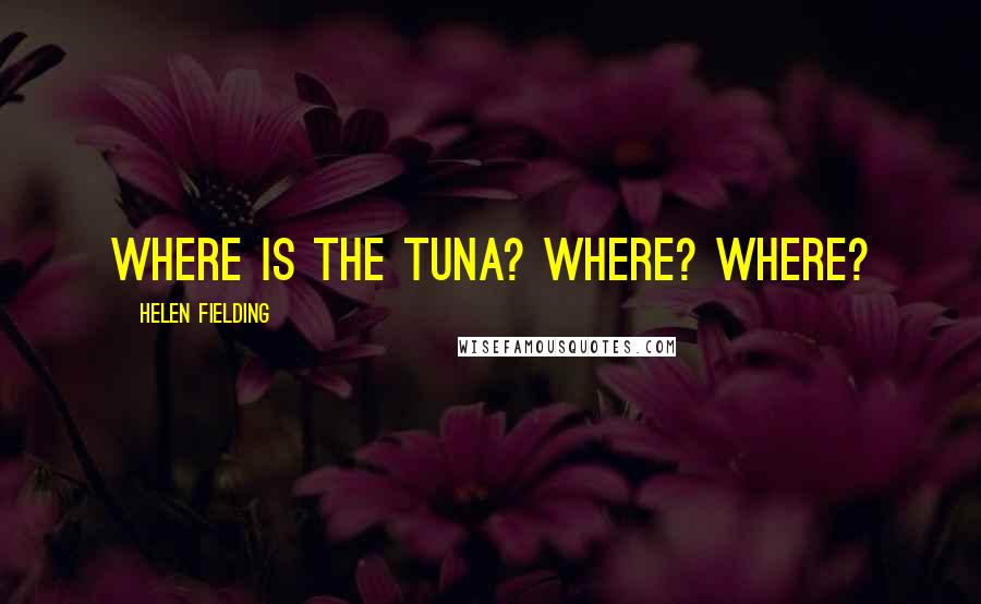 Helen Fielding Quotes: Where is the tuna? Where? Where?