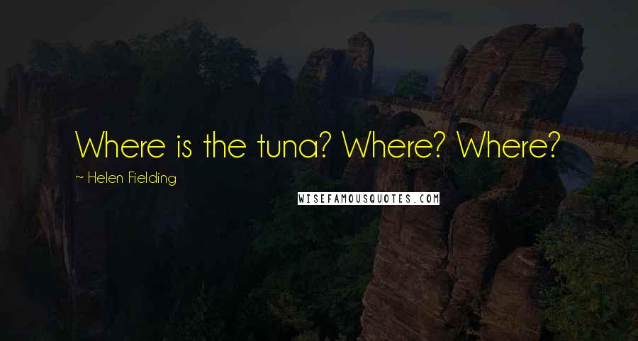 Helen Fielding Quotes: Where is the tuna? Where? Where?