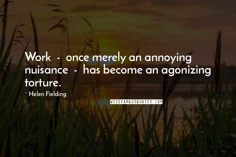 Helen Fielding Quotes: Work  -  once merely an annoying nuisance  -  has become an agonizing torture.