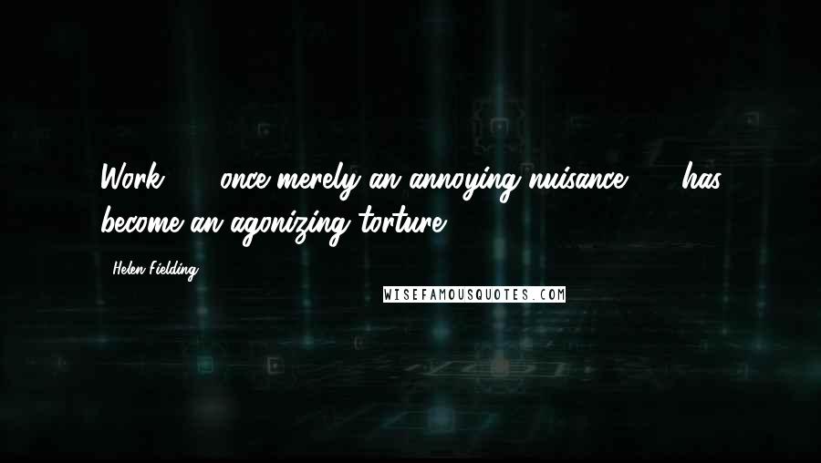 Helen Fielding Quotes: Work  -  once merely an annoying nuisance  -  has become an agonizing torture.