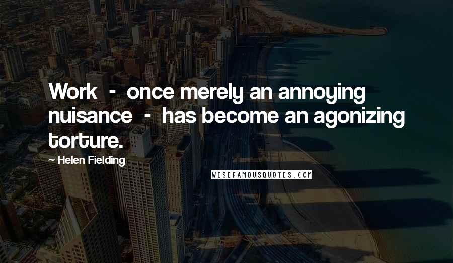 Helen Fielding Quotes: Work  -  once merely an annoying nuisance  -  has become an agonizing torture.