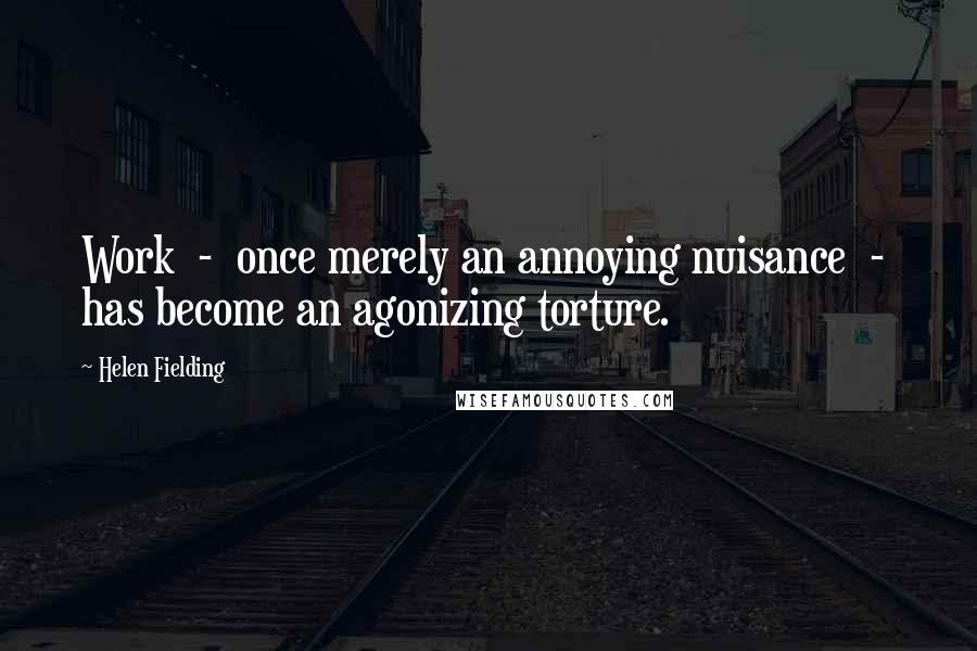 Helen Fielding Quotes: Work  -  once merely an annoying nuisance  -  has become an agonizing torture.