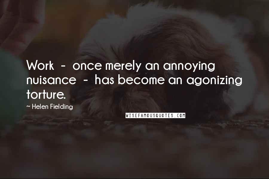 Helen Fielding Quotes: Work  -  once merely an annoying nuisance  -  has become an agonizing torture.