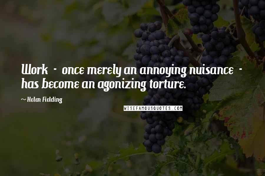 Helen Fielding Quotes: Work  -  once merely an annoying nuisance  -  has become an agonizing torture.