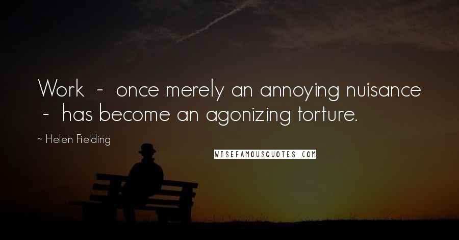 Helen Fielding Quotes: Work  -  once merely an annoying nuisance  -  has become an agonizing torture.