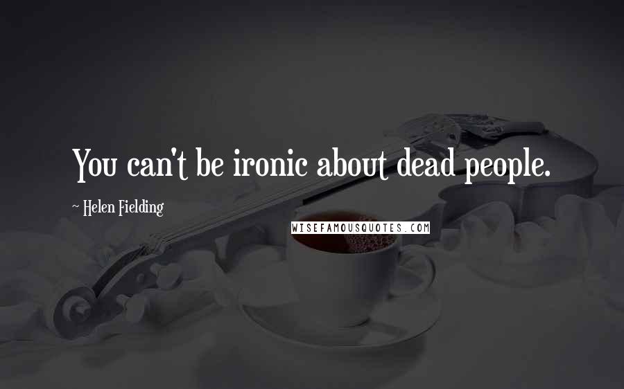 Helen Fielding Quotes: You can't be ironic about dead people.