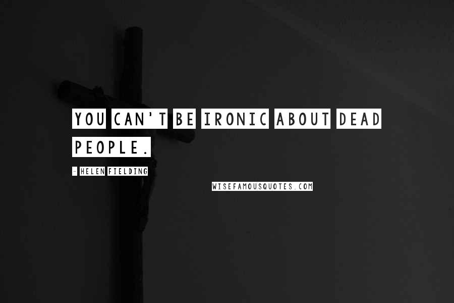 Helen Fielding Quotes: You can't be ironic about dead people.