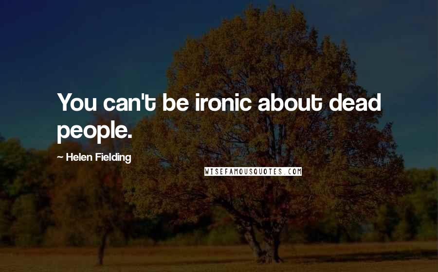 Helen Fielding Quotes: You can't be ironic about dead people.