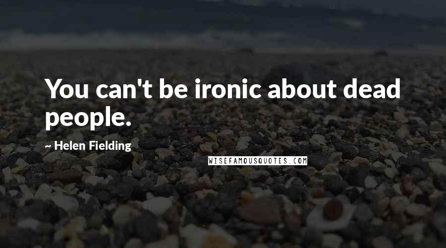 Helen Fielding Quotes: You can't be ironic about dead people.