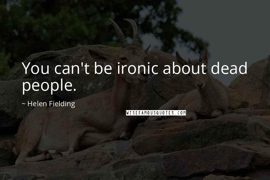 Helen Fielding Quotes: You can't be ironic about dead people.