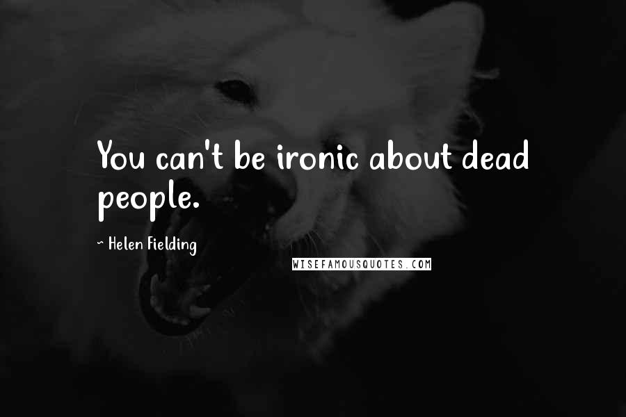 Helen Fielding Quotes: You can't be ironic about dead people.