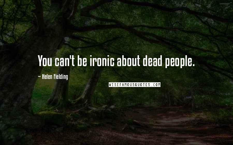 Helen Fielding Quotes: You can't be ironic about dead people.