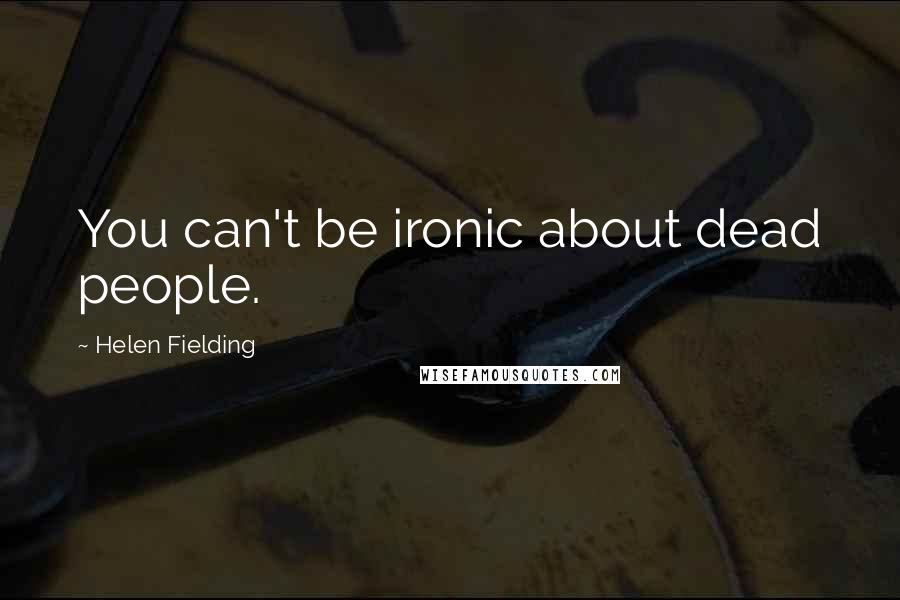 Helen Fielding Quotes: You can't be ironic about dead people.