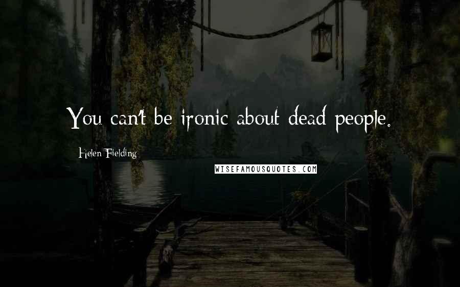 Helen Fielding Quotes: You can't be ironic about dead people.