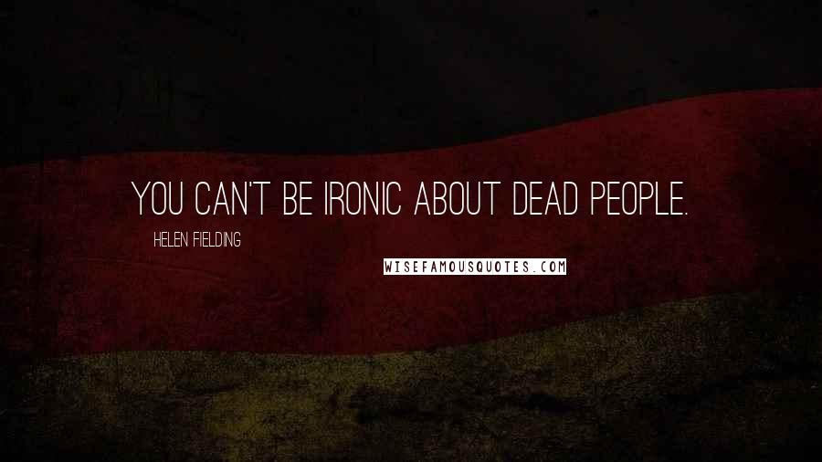 Helen Fielding Quotes: You can't be ironic about dead people.