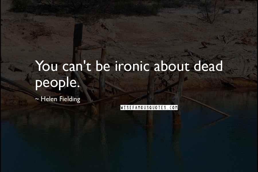 Helen Fielding Quotes: You can't be ironic about dead people.