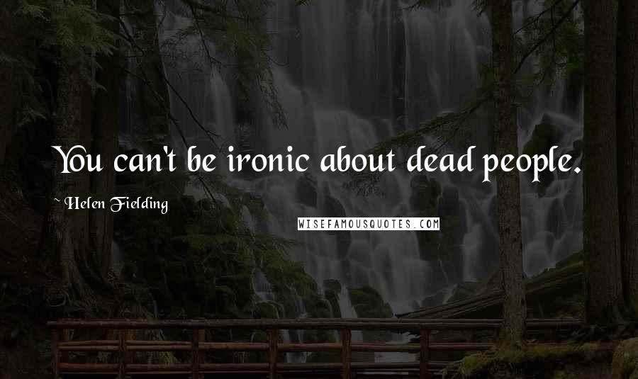 Helen Fielding Quotes: You can't be ironic about dead people.